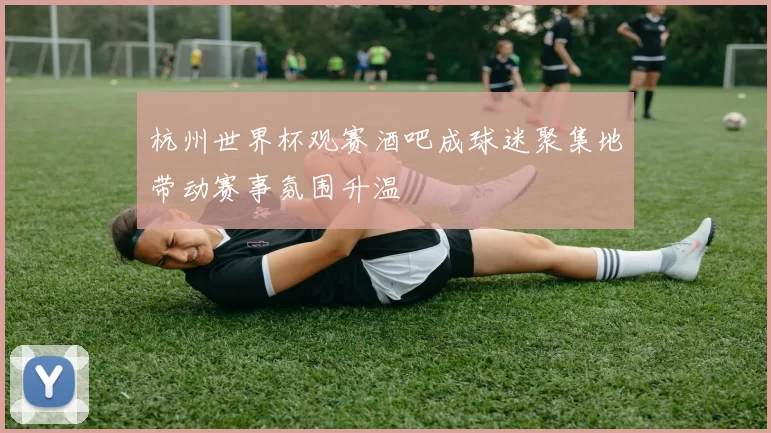 杭州世界杯观赛酒吧成球迷聚集地带动赛事氛围升温