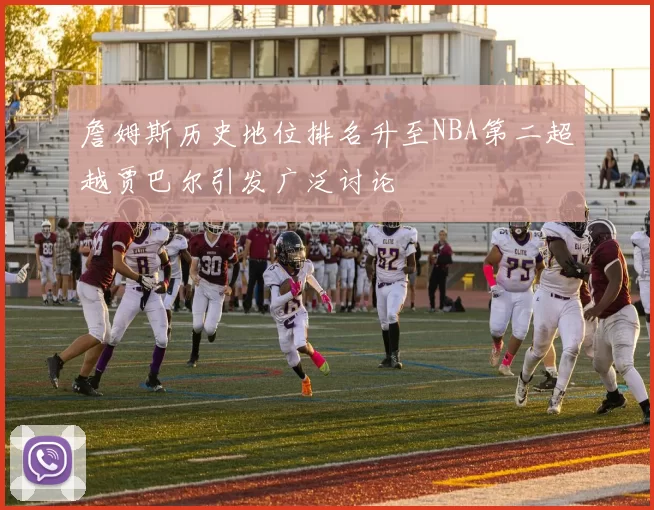 詹姆斯历史地位排名升至NBA第二超越贾巴尔引发广泛讨论