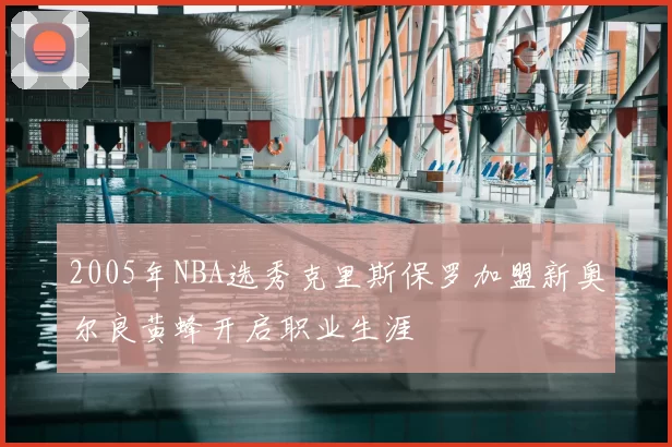 2005年NBA选秀克里斯保罗加盟新奥尔良黄蜂开启职业生涯