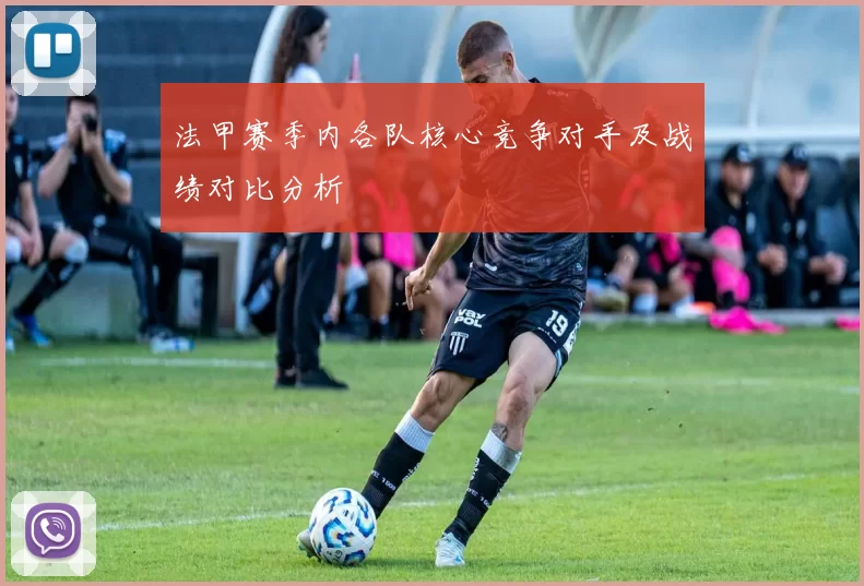 法甲赛季内各队核心竞争对手及战绩对比分析