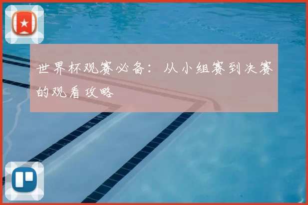 世界杯观赛必备：从小组赛到决赛的观看攻略