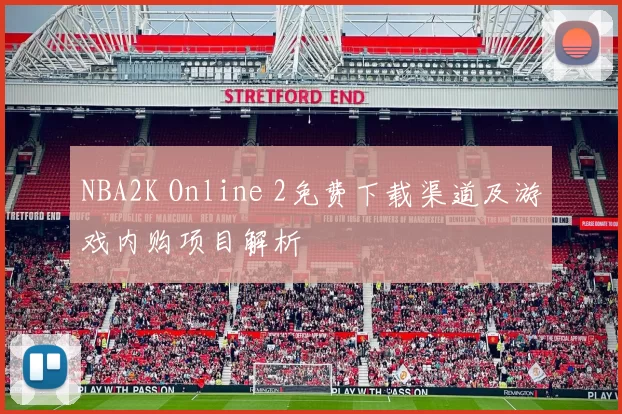 NBA2K Online 2免费下载渠道及游戏内购项目解析