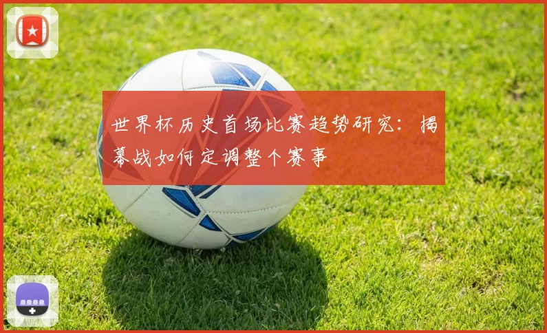 世界杯历史首场比赛趋势研究：揭幕战如何定调整个赛事
