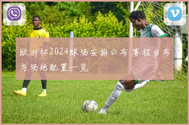 欧洲杯2024球场安排公布 赛程分布与场地配置一览