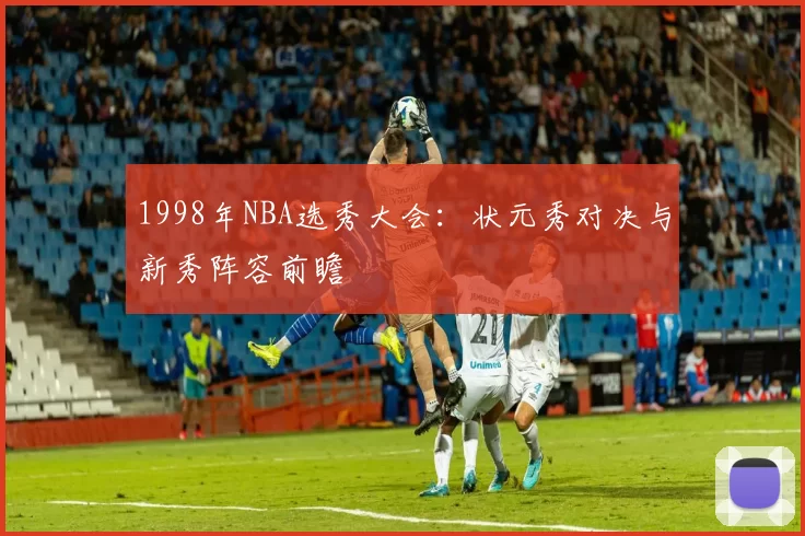 1998年NBA选秀大会：状元秀对决与新秀阵容前瞻