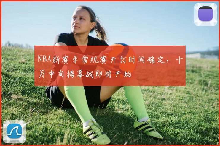 NBA新赛季常规赛开打时间确定,十月中旬揭幕战即将开始