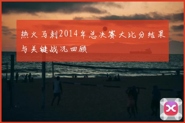 热火马刺2014年总决赛大比分结果与关键战况回顾