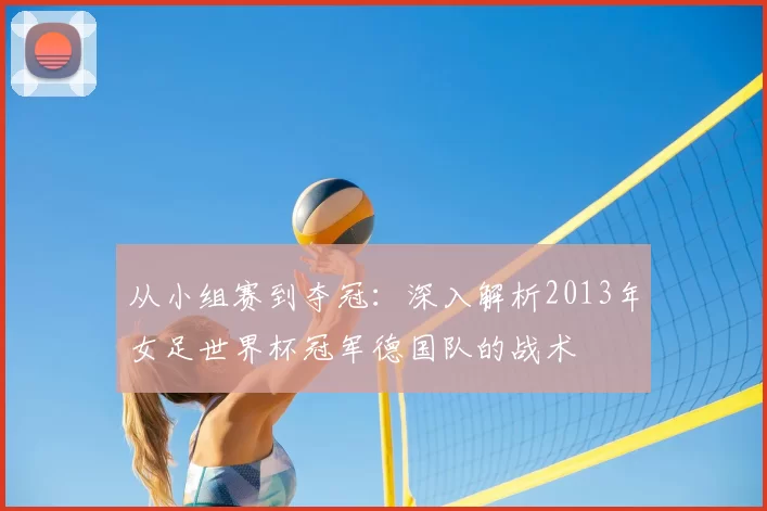 从小组赛到夺冠：深入解析2013年女足世界杯冠军德国队的战术