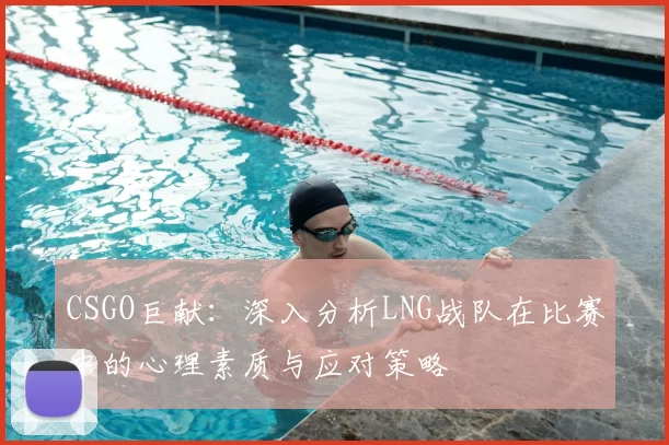CSGO巨献：深入分析LNG战队在比赛中的心理素质与应对策略