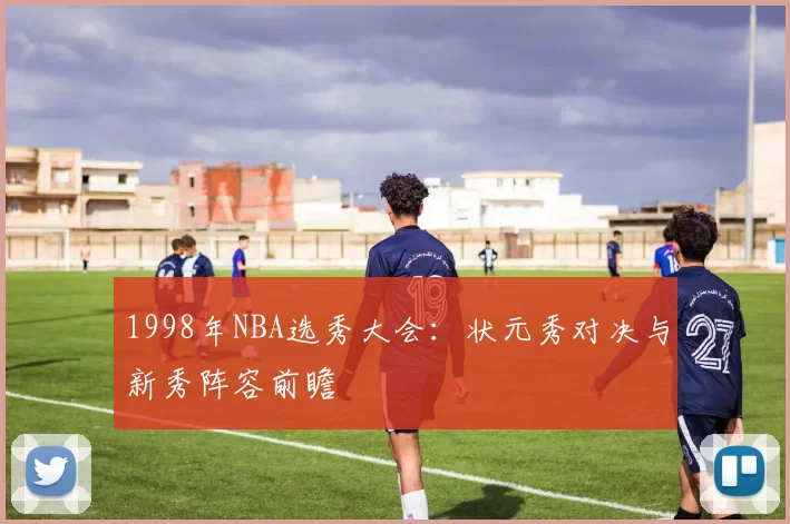 1998年NBA选秀大会：状元秀对决与新秀阵容前瞻