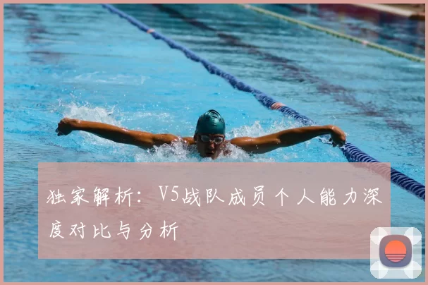独家解析：V5战队成员个人能力深度对比与分析