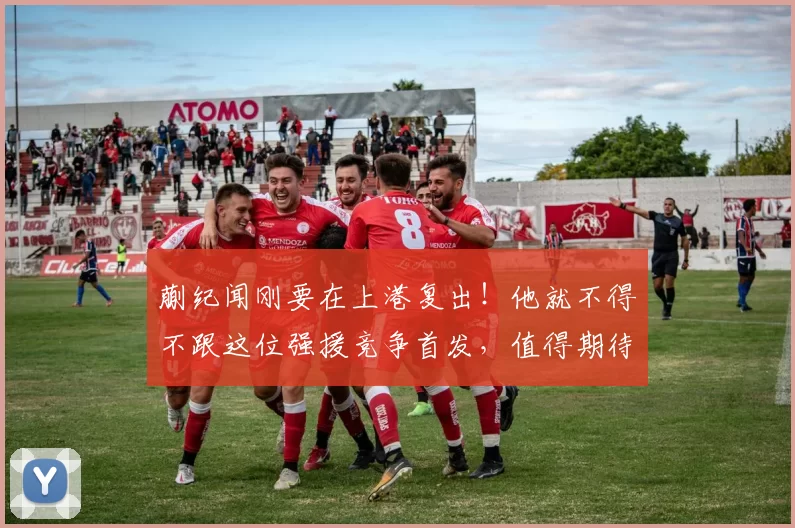 蒯纪闻刚要在上港复出！他就不得不跟这位强援竞争首发，值得期待