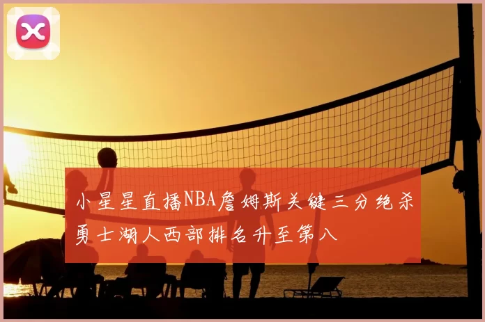 小星星直播NBA詹姆斯关键三分绝杀勇士湖人西部排名升至第八