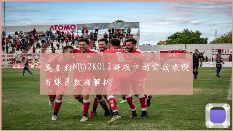 奥克利NBA2KOL2游戏中的实战表现与球员数据解析
