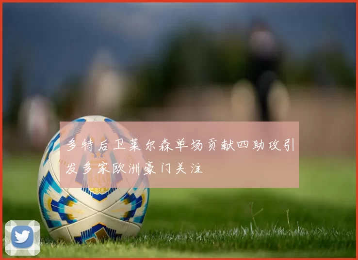 多特后卫莱尔森单场贡献四助攻引发多家欧洲豪门关注