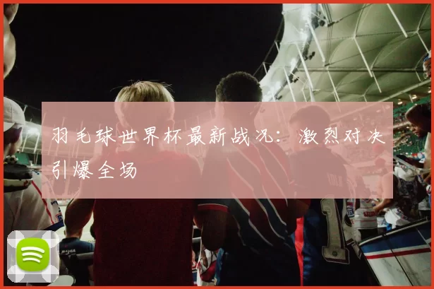 羽毛球世界杯最新战况：激烈对决引爆全场