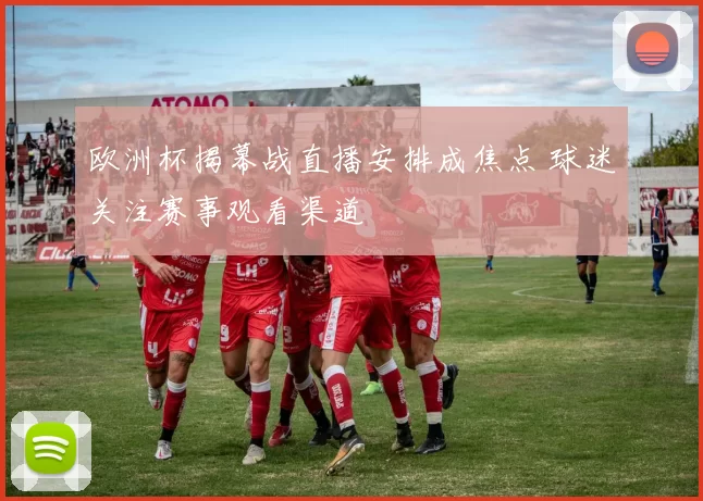 欧洲杯揭幕战直播安排成焦点 球迷关注赛事观看渠道