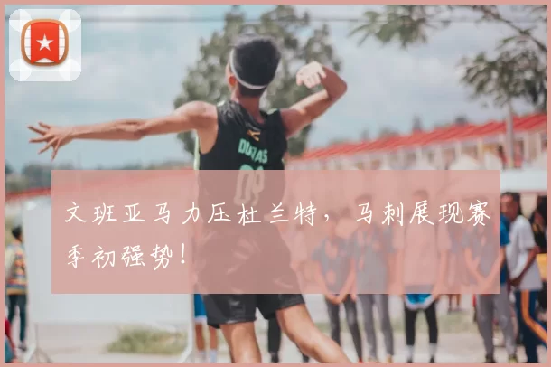 文班亚马力压杜兰特，马刺展现赛季初强势！