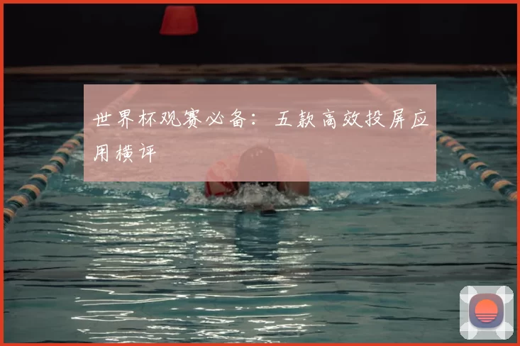 世界杯观赛必备：五款高效投屏应用横评