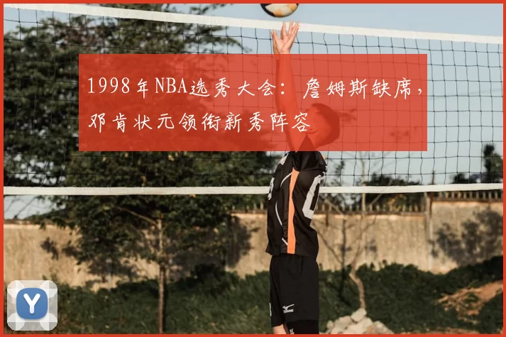 1998年NBA选秀大会：詹姆斯缺席，邓肯状元领衔新秀阵容