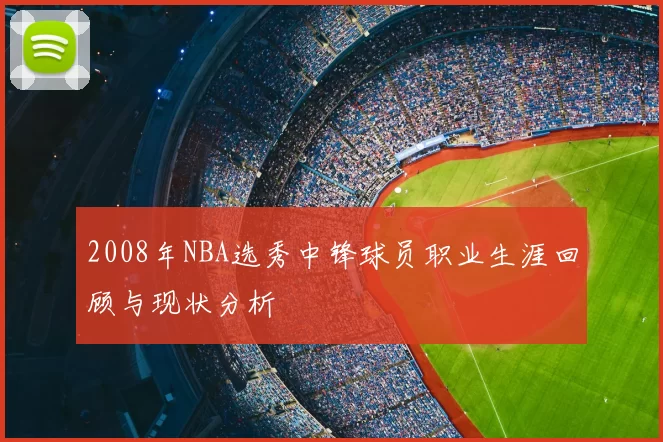 2008年NBA选秀中锋球员职业生涯回顾与现状分析