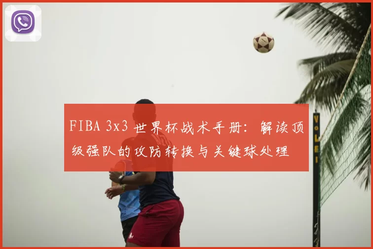 FIBA 3x3 世界杯战术手册：解读顶级强队的攻防转换与关键球处理
