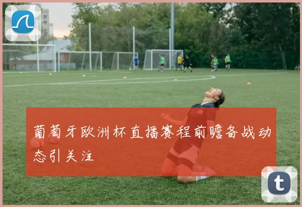 葡萄牙欧洲杯直播赛程前瞻备战动态引关注