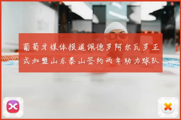 葡萄牙媒体报道佩德罗阿尔瓦罗正式加盟山东泰山签约两年助力球队发展