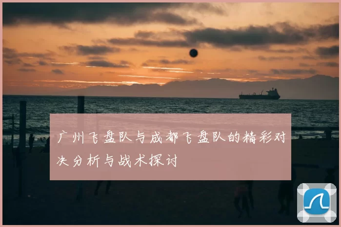 广州飞盘队与成都飞盘队的精彩对决分析与战术探讨