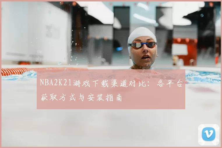 NBA2K21游戏下载渠道对比：各平台获取方式与安装指南