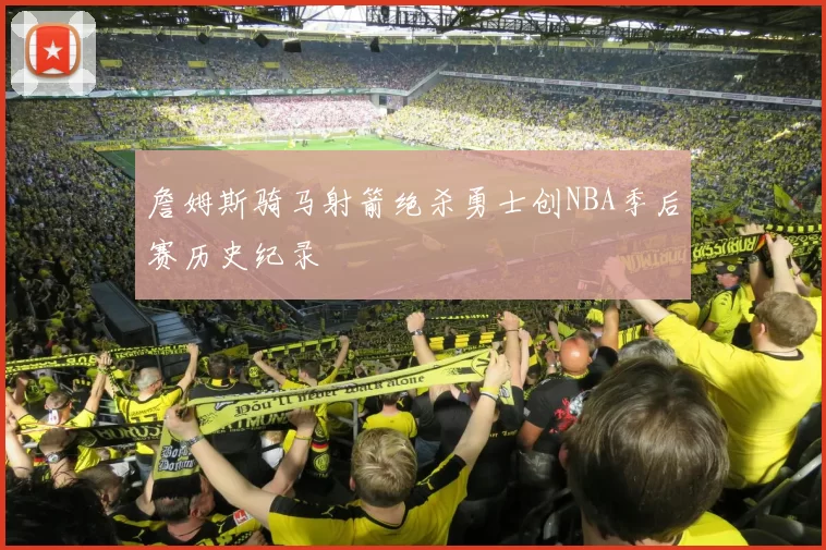 詹姆斯骑马射箭绝杀勇士创NBA季后赛历史纪录
